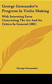 George Gemunders Progress in Violin Making: With Intersting Facts Concerning the Art and Its Critics in General (1881) (Hardcover)