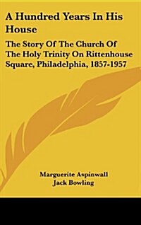 A Hundred Years in His House: The Story of the Church of the Holy Trinity on Rittenhouse Square, Philadelphia, 1857-1957 (Hardcover)
