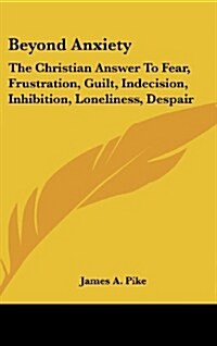 Beyond Anxiety: The Christian Answer to Fear, Frustration, Guilt, Indecision, Inhibition, Loneliness, Despair (Hardcover)