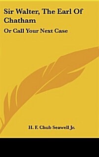 Sir Walter, the Earl of Chatham: Or Call Your Next Case (Hardcover)