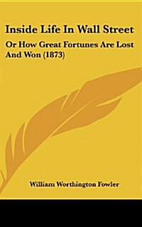 Inside Life in Wall Street: Or How Great Fortunes Are Lost and Won (1873) (Hardcover)