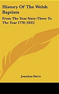 History of the Welsh Baptists: From the Year Sixty-Three to the Year 1770 (1835) (Hardcover)