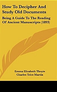 How to Decipher and Study Old Documents: Being a Guide to the Reading of Ancient Manuscripts (1893) (Hardcover)