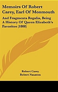 Memoirs of Robert Carey, Earl of Monmouth: And Fragmenta Regalia, Being a History of Queen Elizabeths Favorites (1808) (Hardcover)