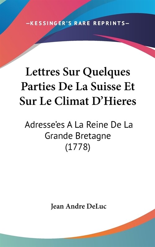 Lettres Sur Quelques Parties de La Suisse Et Sur Le Climat DHieres: Adressees a la Reine de La Grande Bretagne (1778) (Hardcover)