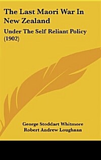 The Last Maori War in New Zealand: Under the Self Reliant Policy (1902) (Hardcover)
