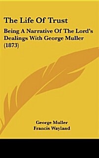 The Life of Trust: Being a Narrative of the Lords Dealings with George Muller (1873) (Hardcover)
