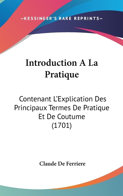 Introduction a la Pratique: Contenant LExplication Des Principaux Termes de Pratique Et de Coutume (1701) (Hardcover)