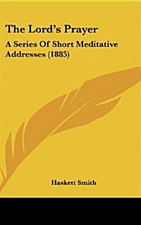 The Lords Prayer: A Series of Short Meditative Addresses (1885) (Hardcover)