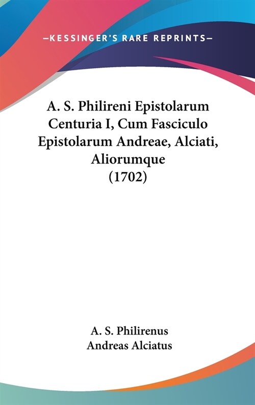 A. S. Philireni Epistolarum Centuria I, Cum Fasciculo Epistolarum Andreae, Alciati, Aliorumque (1702) (Hardcover)