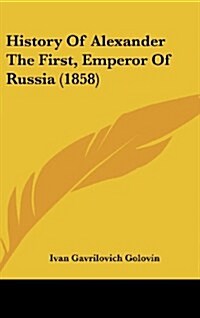 History of Alexander the First, Emperor of Russia (1858) (Hardcover)