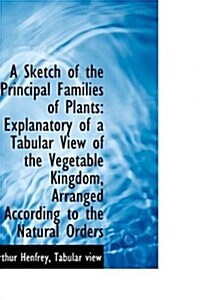 A Sketch of the Principal Families of Plants: Explanatory of a Tabular View of the Vegetable Kingdom (Paperback)