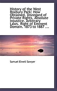 History of the West Roxbury Park: How Obtained. Disregard of Private Rights. Absolute Injustice. Arb (Paperback)