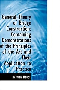 General Theory of Bridge Construction: Containing Demonstrations of the Principles of the Art and Th (Hardcover)