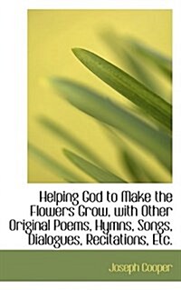 Helping God to Make the Flowers Grow, with Other Original Poems, Hymns, Songs, Dialogues, Recitation (Hardcover)