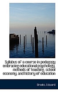 Syllabus of a Course in Pedagogy Embracing Educational Psychology, Methods of Teaching, School Econo (Paperback)