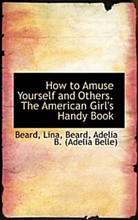 How to Amuse Yourself and Others. the American Girls Handy Book (Paperback)