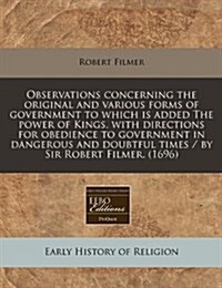 Observations Concerning the Original and Various Forms of Government to Which Is Added the Power of Kings, with Directions for Obedience to Government (Paperback)