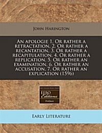 An Apologie 1. or Rather a Retractation, 2. or Rather a Recantation, 3. or Rather a Recapitulation, 4. or Rather a Replication, 5. or Rather an Examin (Paperback)