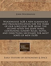 Woodhouse 1638 a New Almanacke and Prognostication for the Yeare of Our Lord God 1638, Being the Second After the Leape Yeare: Containing Sundry Rules (Paperback)