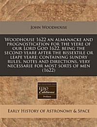 Woodhouse 1622 an Almanacke and Prognostication for the Yeere of Our Lord God 1622, Being the Second Yeare After the Bissextile or Leape Yeare: Contai (Paperback)