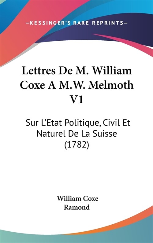 Lettres de M. William Coxe A M.W. Melmoth V1: Sur LEtat Politique, Civil Et Naturel de La Suisse (1782) (Hardcover)