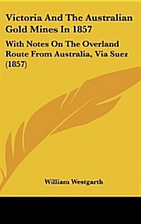 Victoria and the Australian Gold Mines in 1857: With Notes on the Overland Route from Australia, Via Suez (1857) (Hardcover)