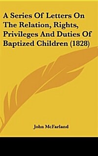 A Series of Letters on the Relation, Rights, Privileges and Duties of Baptized Children (1828) (Hardcover)