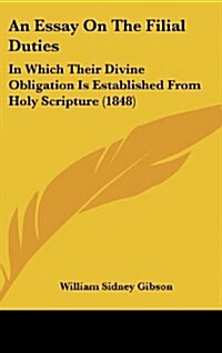 An Essay on the Filial Duties: In Which Their Divine Obligation Is Established from Holy Scripture (1848) (Hardcover)