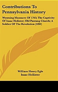 Contributions to Pennsylvania History: Wyoming Massacre of 1763; The Captivity of Isaac Holister; Old Paxtang Church; A Soldier of the Revolution (189 (Hardcover)