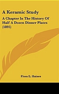 A Keramic Study: A Chapter in the History of Half a Dozen Dinner Plates (1895) (Hardcover)