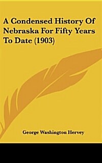 A Condensed History of Nebraska for Fifty Years to Date (1903) (Hardcover)