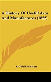 A History of Useful Arts and Manufactures (1822) (Hardcover)