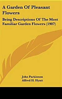 A Garden of Pleasant Flowers: Being Descriptions of the Most Familiar Garden Flowers (1907) (Hardcover)