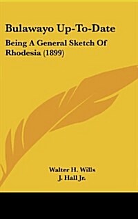 Bulawayo Up-To-Date: Being a General Sketch of Rhodesia (1899) (Hardcover)