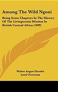 Among the Wild Ngoni: Being Some Chapters in the History of the Livingstonia Mission in British Central Africa (1899) (Hardcover)