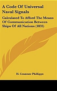 A Code of Universal Naval Signals: Calculated to Afford the Means of Communication Between Ships of All Nations (1835) (Hardcover)