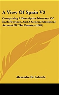 A View of Spain V3: Comprising a Descriptive Itinerary, of Each Province, and a General Statistical Account of the Country (1809) (Hardcover)