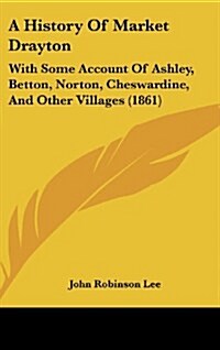 A History of Market Drayton: With Some Account of Ashley, Betton, Norton, Cheswardine, and Other Villages (1861) (Hardcover)