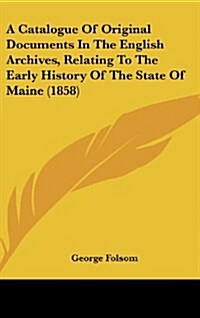 A Catalogue of Original Documents in the English Archives, Relating to the Early History of the State of Maine (1858) (Hardcover)
