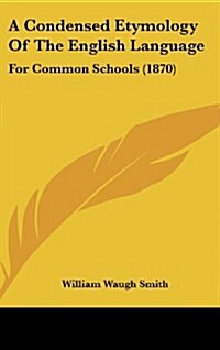 A Condensed Etymology of the English Language: For Common Schools (1870) (Hardcover)