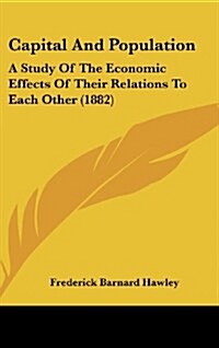 Capital and Population: A Study of the Economic Effects of Their Relations to Each Other (1882) (Hardcover)