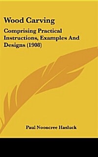 Wood Carving: Comprising Practical Instructions, Examples and Designs (1908) (Hardcover)