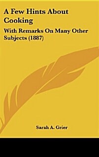 A Few Hints about Cooking: With Remarks on Many Other Subjects (1887) (Hardcover)