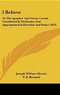 I Believe: Or the Apostles and Nicene Creeds Considered in Meditation and Appropriated in Devotion and Praise (1878) (Hardcover)