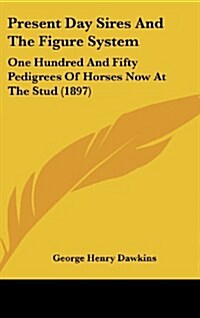Present Day Sires and the Figure System: One Hundred and Fifty Pedigrees of Horses Now at the Stud (1897) (Hardcover)