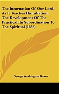 The Incarnation of Our Lord, as It Teaches Humiliation; The Development of the Practical, in Subordination to the Spiritual (1856) (Hardcover)