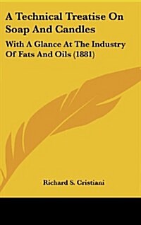 A Technical Treatise on Soap and Candles: With a Glance at the Industry of Fats and Oils (1881) (Hardcover)