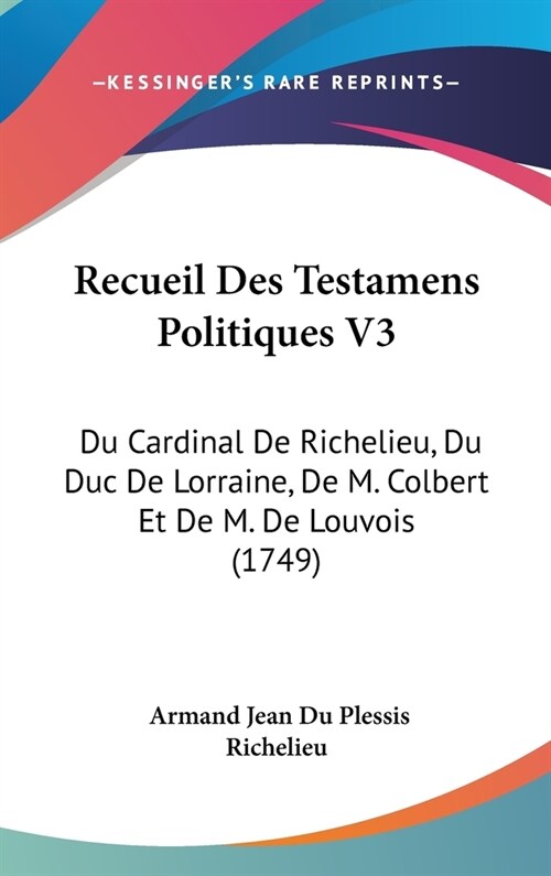 Recueil Des Testamens Politiques V3: Du Cardinal de Richelieu, Du Duc de Lorraine, de M. Colbert Et de M. de Louvois (1749) (Hardcover)