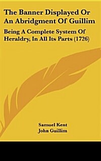 The Banner Displayed or an Abridgment of Guillim: Being a Complete System of Heraldry, in All Its Parts (1726) (Hardcover)